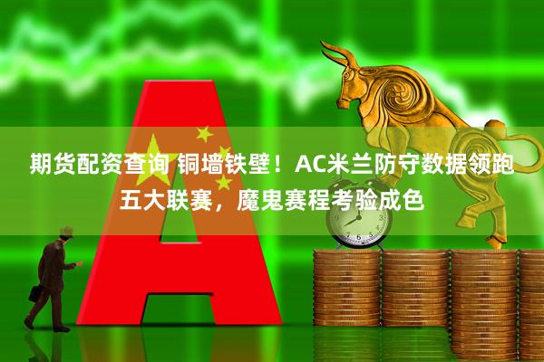期货配资查询 铜墙铁壁！AC米兰防守数据领跑五大联赛，魔鬼赛程考验成色