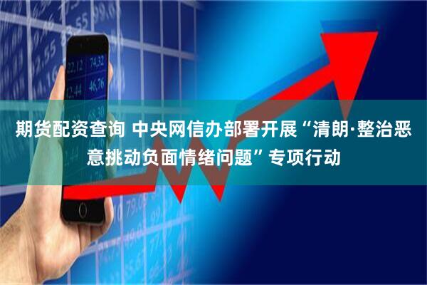 期货配资查询 中央网信办部署开展“清朗·整治恶意挑动负面情绪问题”专项行动