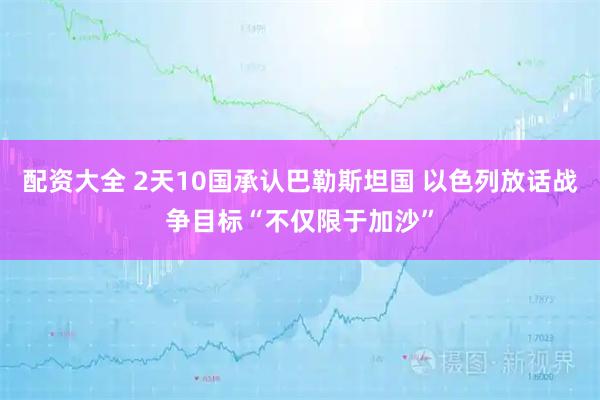 配资大全 2天10国承认巴勒斯坦国 以色列放话战争目标“不仅限于加沙”