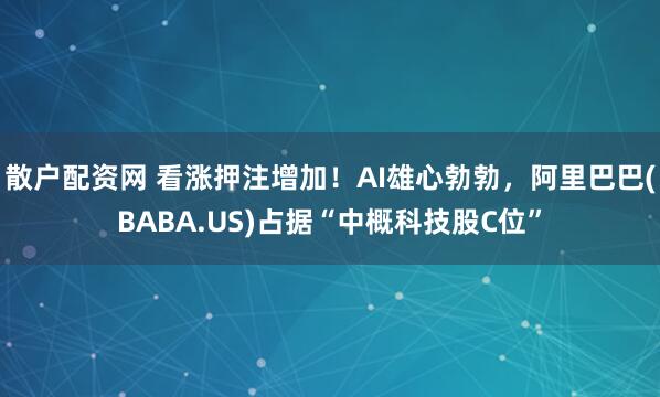 散户配资网 看涨押注增加！AI雄心勃勃，阿里巴巴(BABA.US)占据“中概科技股C位”