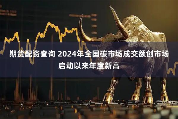 期货配资查询 2024年全国碳市场成交额创市场启动以来年度新高