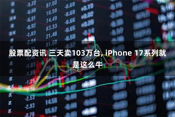 股票配资讯 三天卖103万台, iPhone 17系列就是这么牛