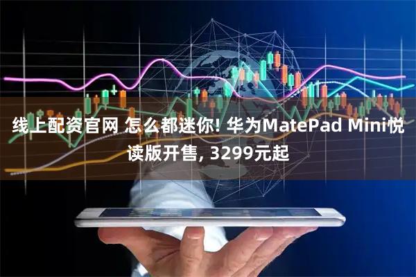 线上配资官网 怎么都迷你! 华为MatePad Mini悦读版开售, 3299元起