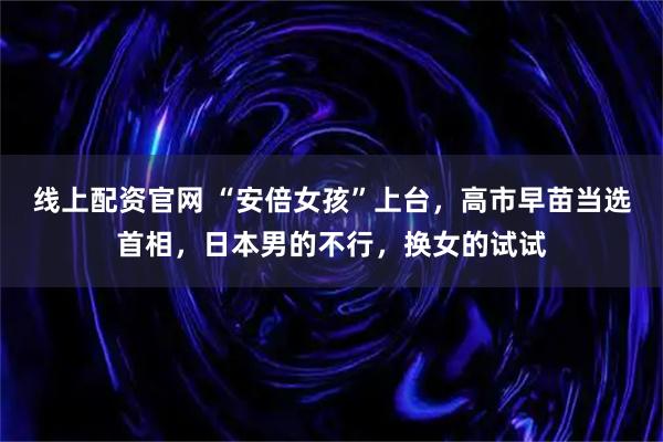 线上配资官网 “安倍女孩”上台，高市早苗当选首相，日本男的不行，换女的试试