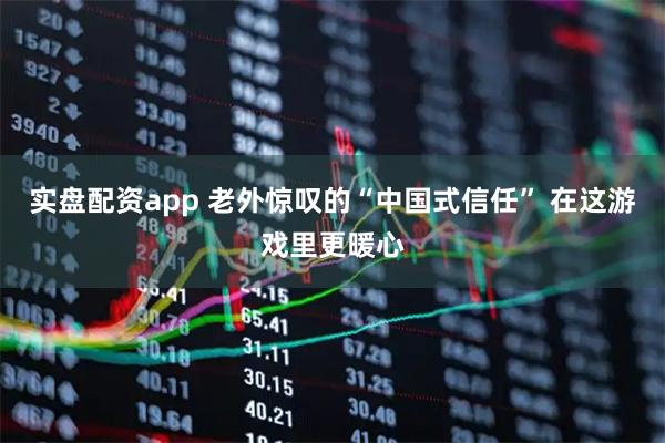 实盘配资app 老外惊叹的“中国式信任” 在这游戏里更暖心