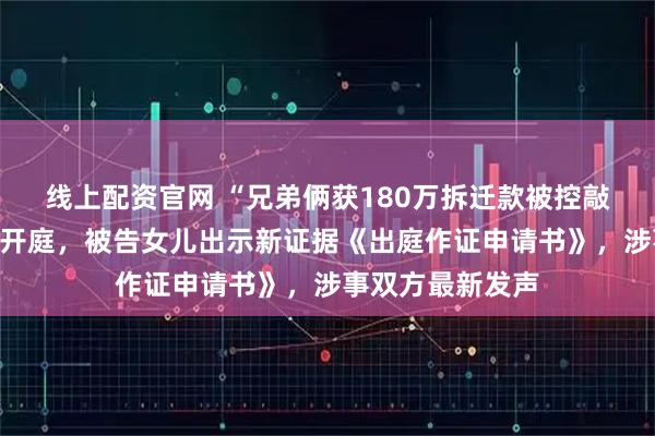 线上配资官网 “兄弟俩获180万拆迁款被控敲诈勒索”案二审开庭，被告女儿出示新证据《出庭作证申请书》，涉事双方最新发声
