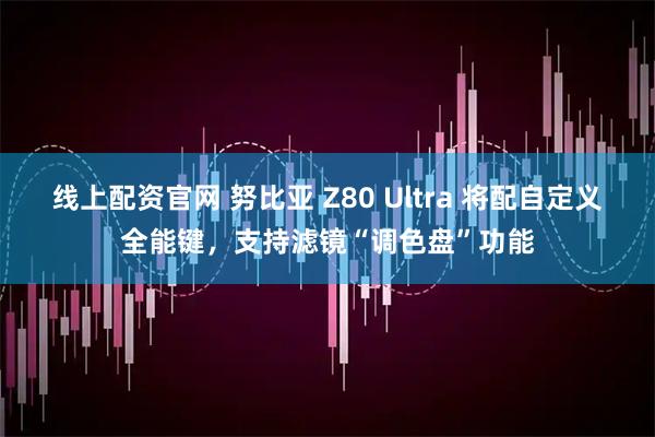 线上配资官网 努比亚 Z80 Ultra 将配自定义全能键,支持滤镜“调色盘”功能