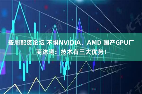 按周配资论坛 不惧NVIDIA、AMD 国产GPU厂商沐曦：技术有三大优势！