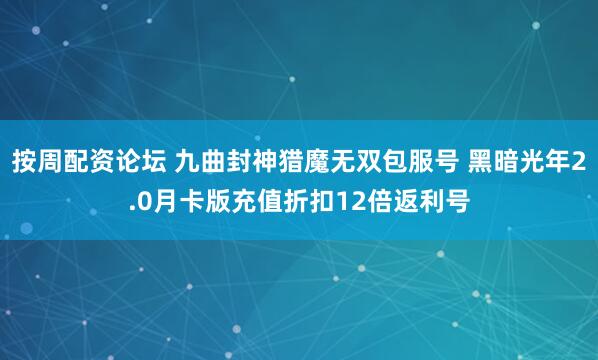 按周配资论坛 九曲封神猎魔无双包服号 黑暗光年2.0月卡版充值折扣12倍返利号
