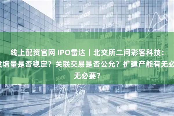 线上配资官网 IPO雷达｜北交所二问彩客科技：偶发增量是否稳定？关联交易是否公允？扩建产能有无必要？