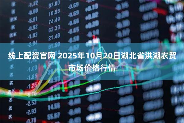 线上配资官网 2025年10月20日湖北省洪湖农贸市场价格行情