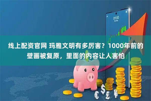 线上配资官网 玛雅文明有多厉害？1000年前的壁画被复原，里面的内容让人害怕