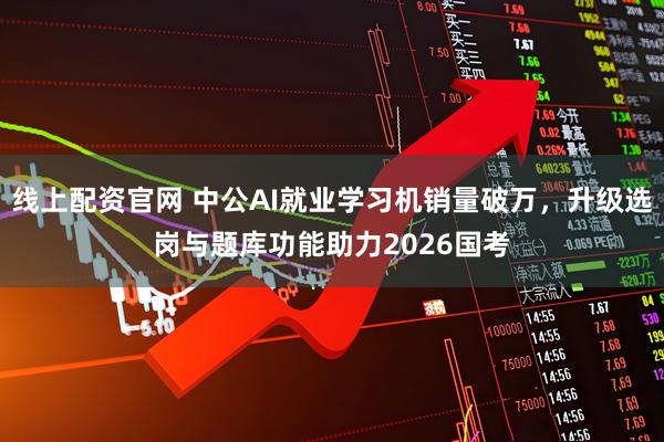 线上配资官网 中公AI就业学习机销量破万，升级选岗与题库功能助力2026国考