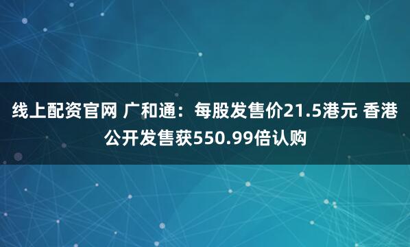 线上配资官网 广和通:每股发售价21.5港元 香港公开发售获550.99倍认购