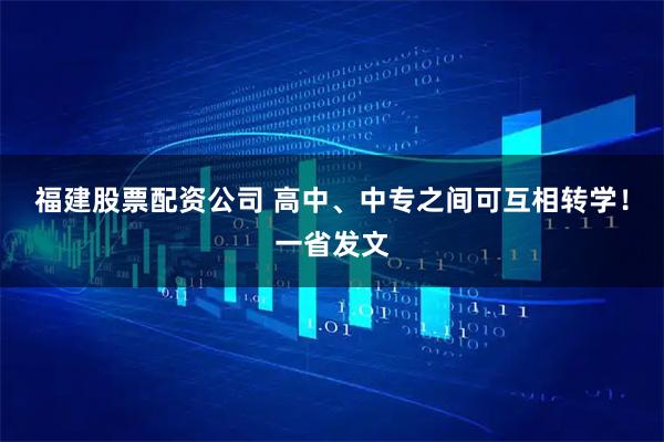 福建股票配资公司 高中、中专之间可互相转学！一省发文