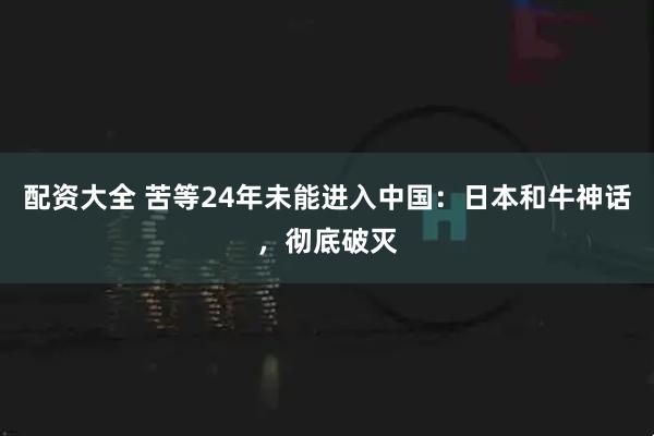 配资大全 苦等24年未能进入中国：日本和牛神话，彻底破灭