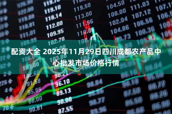 配资大全 2025年11月29日四川成都农产品中心批发市场价格行情