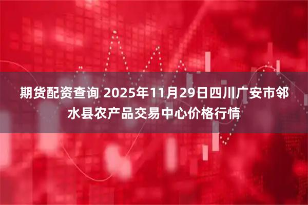 期货配资查询 2025年11月29日四川广安市邻水县农产品交易中心价格行情