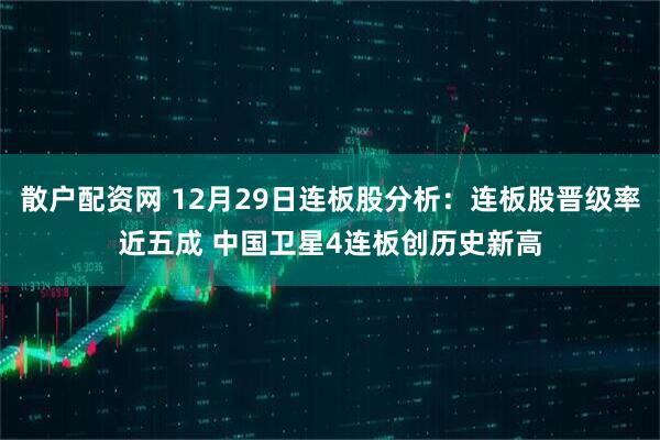 散户配资网 12月29日连板股分析：连板股晋级率近五成 中国卫星4连板创历史新高