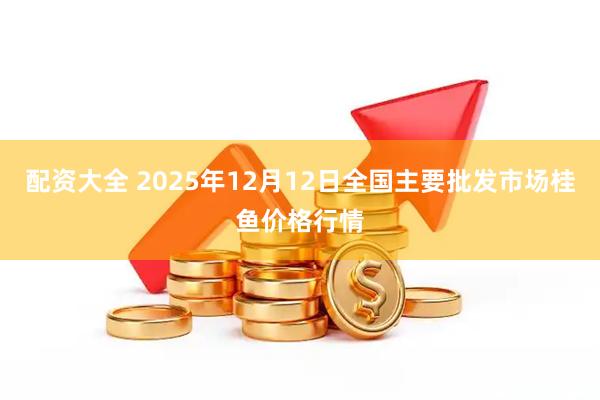 配资大全 2025年12月12日全国主要批发市场桂鱼价格行情