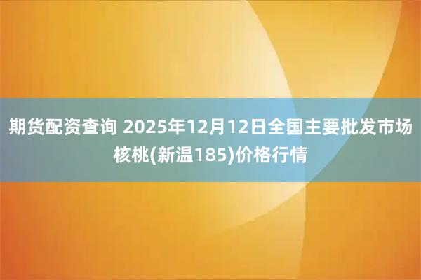 期货配资查询 2025年12月12日全国主要批发市场核桃(新温185)价格行情