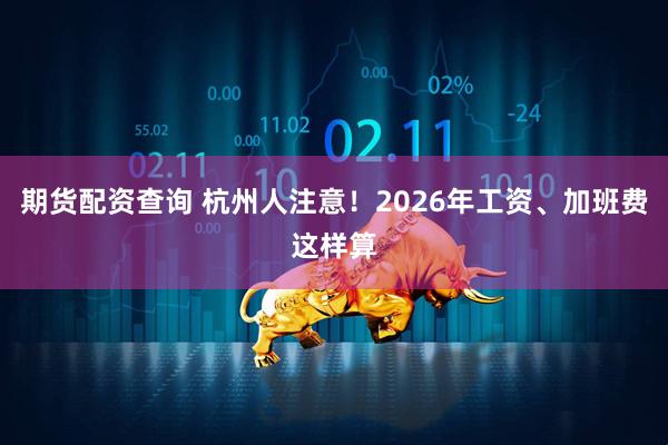 期货配资查询 杭州人注意！2026年工资、加班费这样算