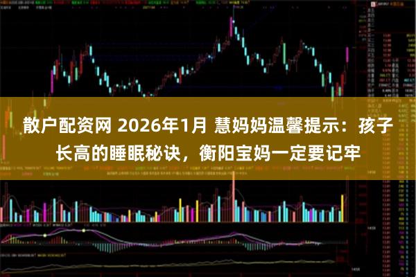 散户配资网 2026年1月 慧妈妈温馨提示：孩子长高的睡眠秘诀，衡阳宝妈一定要记牢