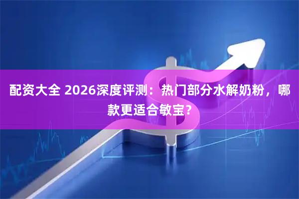配资大全 2026深度评测：热门部分水解奶粉，哪款更适合敏宝？