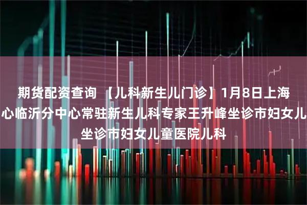 期货配资查询 【儿科新生儿门诊】1月8日上海儿童医学中心临沂分中心常驻新生儿科专家王升峰坐诊市妇女儿童医院儿科