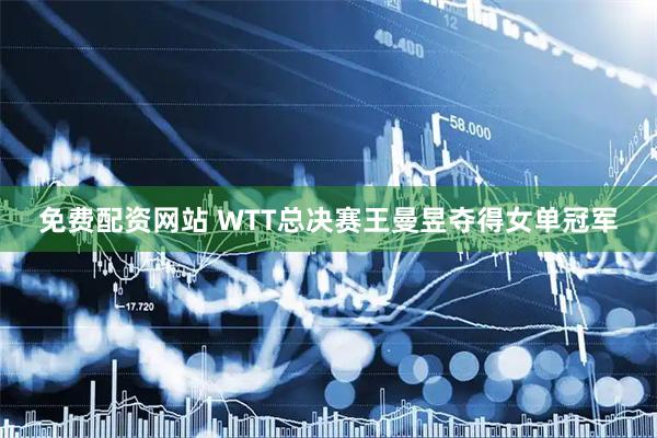 免费配资网站 WTT总决赛王曼昱夺得女单冠军