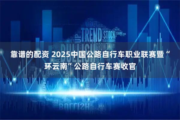 靠谱的配资 2025中国公路自行车职业联赛暨“环云南”公路自行车赛收官