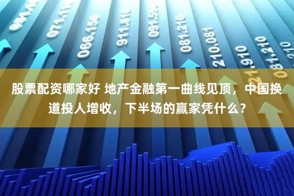 股票配资哪家好 地产金融第一曲线见顶，中国换道投人增收，下半场的赢家凭什么？