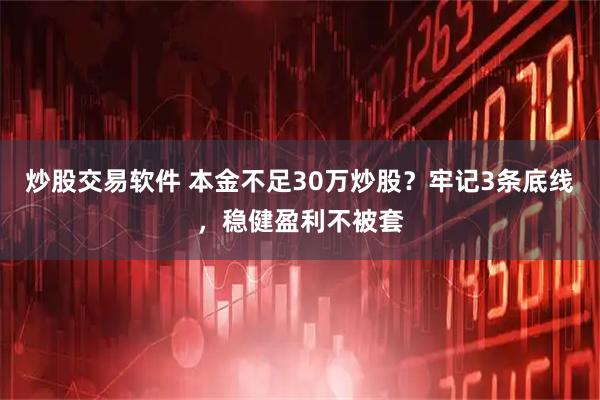 炒股交易软件 本金不足30万炒股？牢记3条底线，稳健盈利不被套