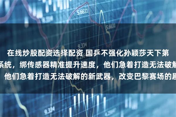 在线炒股配资选择配资 国乒不强化孙颖莎天下第一正手，偷偷升级反手系统，绑传感器精准提升速度，他们急着打造无法破解的新武器，改变巴黎赛场的剧本