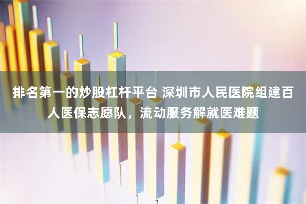 排名第一的炒股杠杆平台 深圳市人民医院组建百人医保志愿队，流动服务解就医难题