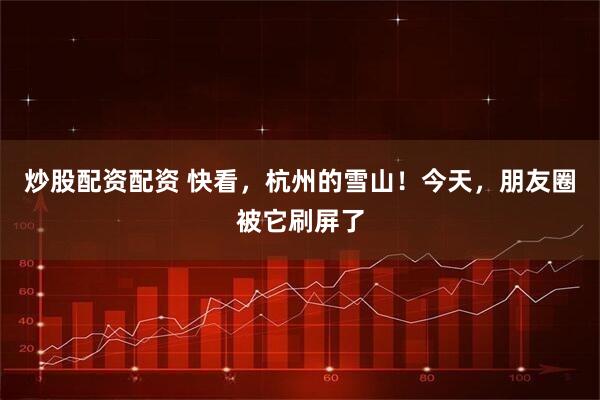 炒股配资配资 快看，杭州的雪山！今天，朋友圈被它刷屏了
