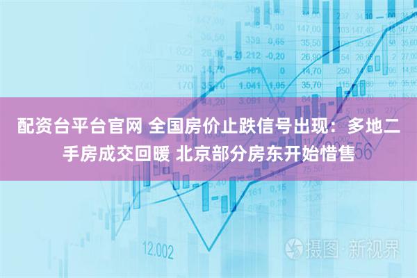 配资台平台官网 全国房价止跌信号出现：多地二手房成交回暖 北京部分房东开始惜售