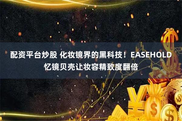 配资平台炒股 化妆镜界的黑科技！EASEHOLD忆镜贝壳让妆容精致度翻倍