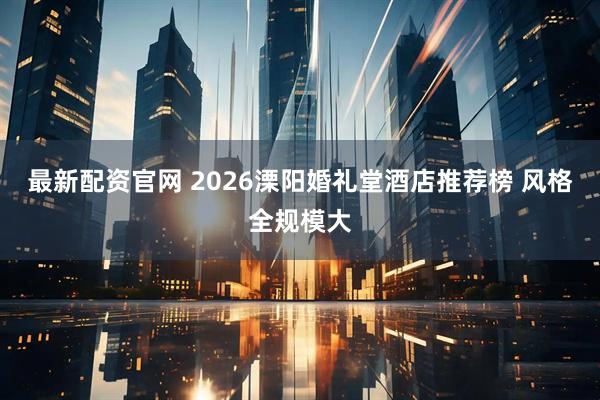 最新配资官网 2026溧阳婚礼堂酒店推荐榜 风格全规模大