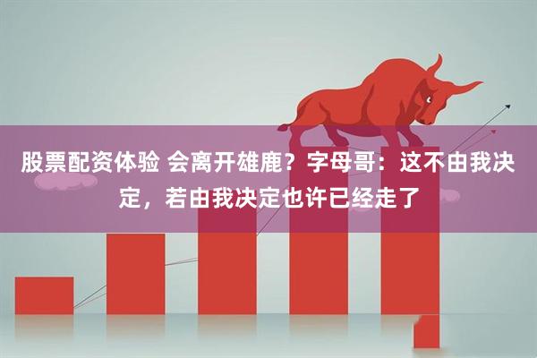 股票配资体验 会离开雄鹿？字母哥：这不由我决定，若由我决定也许已经走了