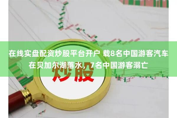 在线实盘配资炒股平台开户 载8名中国游客汽车在贝加尔湖落水，7名中国游客溺亡