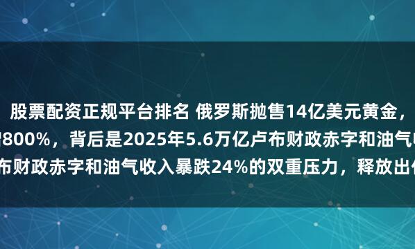 股票配资正规平台排名 俄罗斯抛售14亿美元黄金，同期对华黄金出口暴增800%，背后是2025年5.6万亿卢布财政赤字和油气收入暴跌24%的双重压力，释放出什么信号？