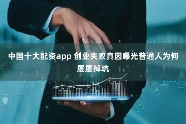 中国十大配资app 创业失败真因曝光普通人为何屡屡掉坑