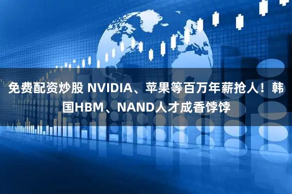 免费配资炒股 NVIDIA、苹果等百万年薪抢人！韩国HBM、NAND人才成香饽饽