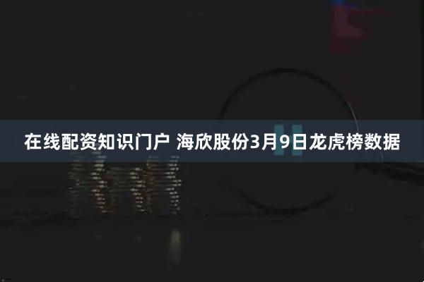 在线配资知识门户 海欣股份3月9日龙虎榜数据