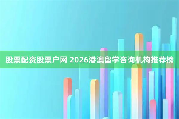 股票配资股票户网 2026港澳留学咨询机构推荐榜