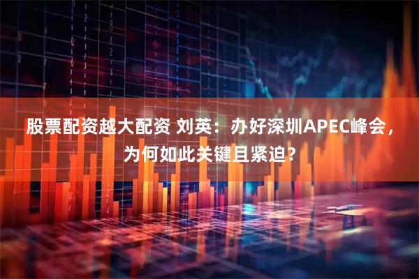 股票配资越大配资 刘英:办好深圳APEC峰会,为何如此关键且紧迫?