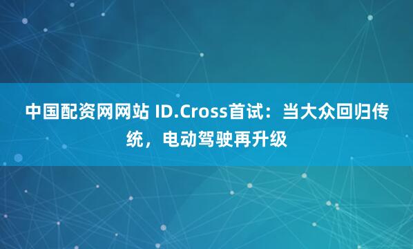 中国配资网网站 ID.Cross首试：当大众回归传统，电动驾驶再升级
