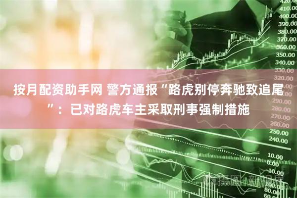 按月配资助手网 警方通报“路虎别停奔驰致追尾”：已对路虎车主采取刑事强制措施