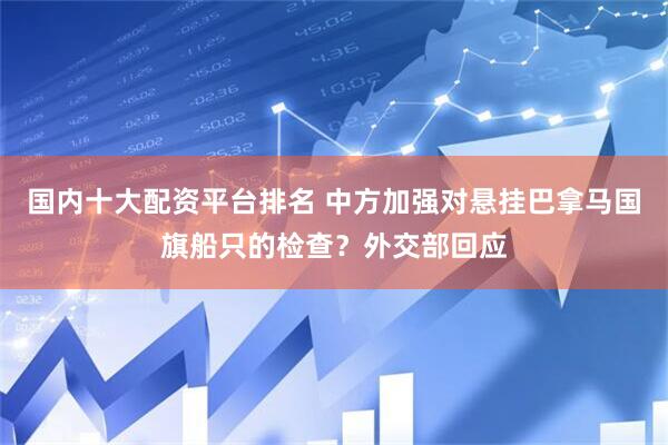 国内十大配资平台排名 中方加强对悬挂巴拿马国旗船只的检查?外交部回应